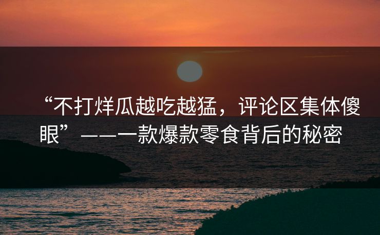 “不打烊瓜越吃越猛，评论区集体傻眼”——一款爆款零食背后的秘密