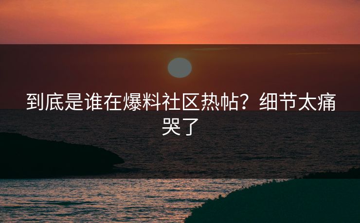 到底是谁在爆料社区热帖？细节太痛哭了