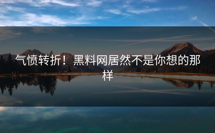 气愤转折！黑料网居然不是你想的那样