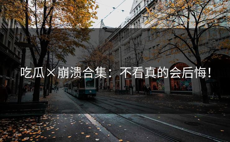 吃瓜×崩溃合集：不看真的会后悔！