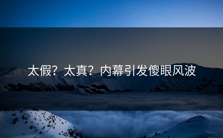 太假？太真？内幕引发傻眼风波