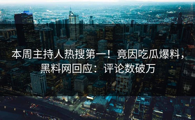 本周主持人热搜第一！竟因吃瓜爆料，黑料网回应：评论数破万