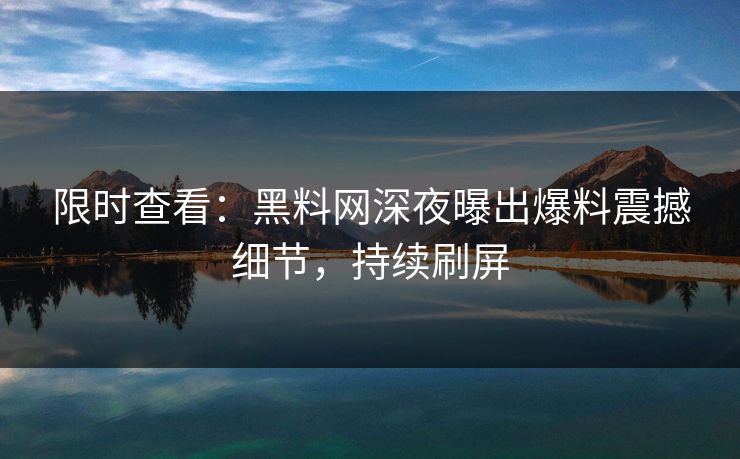 限时查看：黑料网深夜曝出爆料震撼细节，持续刷屏