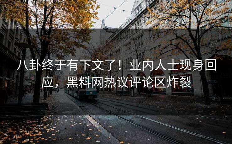 八卦终于有下文了！业内人士现身回应，黑料网热议评论区炸裂