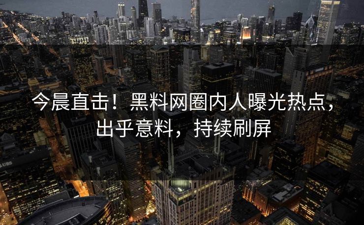 今晨直击！黑料网圈内人曝光热点，出乎意料，持续刷屏