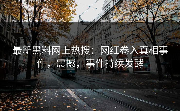 最新黑料网上热搜：网红卷入真相事件，震撼，事件持续发酵