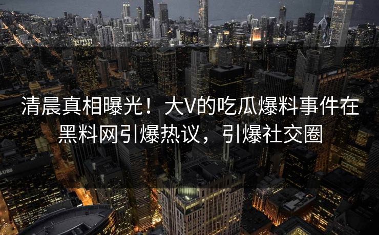 清晨真相曝光！大V的吃瓜爆料事件在黑料网引爆热议，引爆社交圈