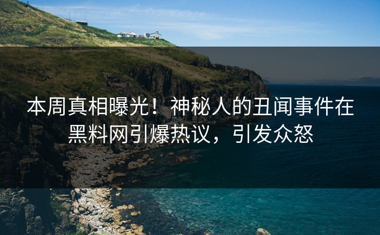 本周真相曝光！神秘人的丑闻事件在黑料网引爆热议，引发众怒