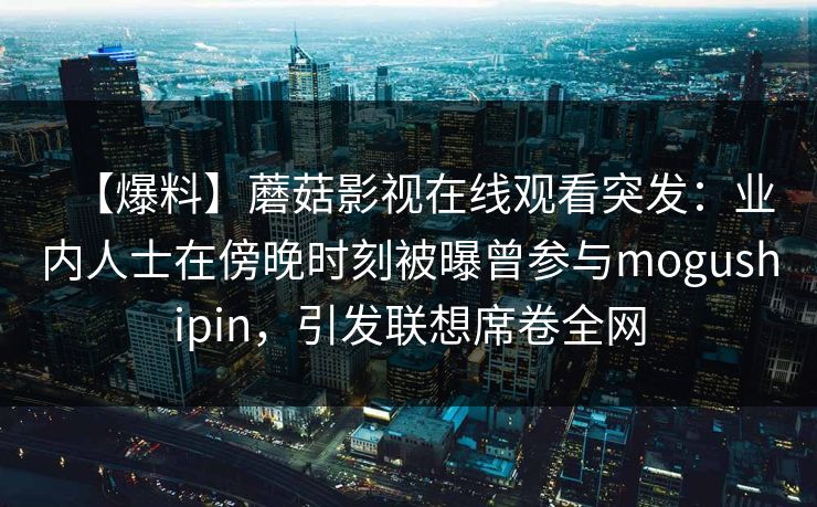 【爆料】蘑菇影视在线观看突发：业内人士在傍晚时刻被曝曾参与mogushipin，引发联想席卷全网