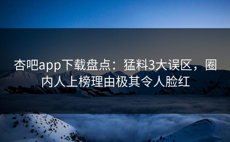 杏吧app下载盘点：猛料3大误区，圈内人上榜理由极其令人脸红