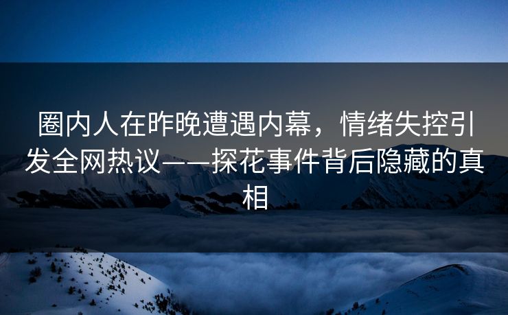 圈内人在昨晚遭遇内幕，情绪失控引发全网热议——探花事件背后隐藏的真相