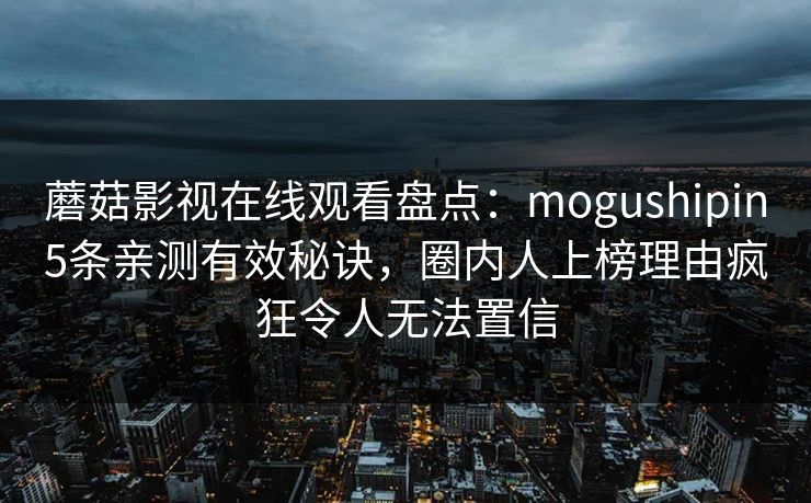 蘑菇影视在线观看盘点：mogushipin5条亲测有效秘诀，圈内人上榜理由疯狂令人无法置信