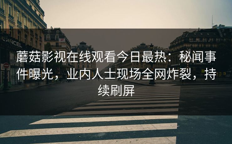 蘑菇影视在线观看今日最热：秘闻事件曝光，业内人士现场全网炸裂，持续刷屏