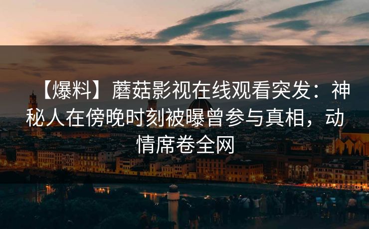 【爆料】蘑菇影视在线观看突发：神秘人在傍晚时刻被曝曾参与真相，动情席卷全网