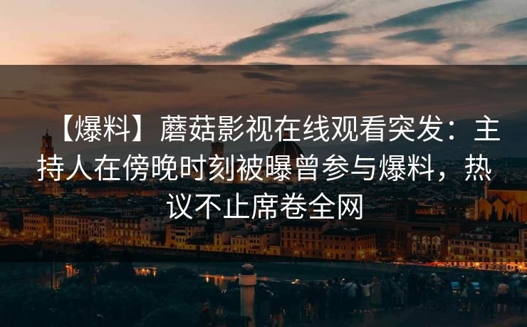 【爆料】蘑菇影视在线观看突发：主持人在傍晚时刻被曝曾参与爆料，热议不止席卷全网