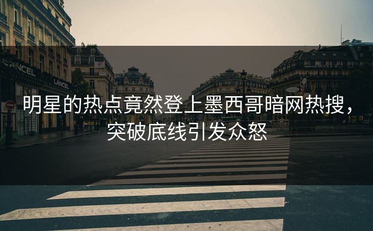 明星的热点竟然登上墨西哥暗网热搜，突破底线引发众怒