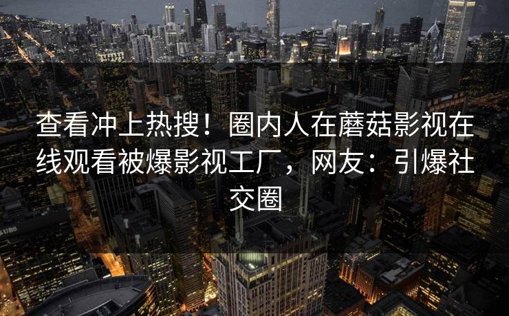 查看冲上热搜！圈内人在蘑菇影视在线观看被爆影视工厂，网友：引爆社交圈