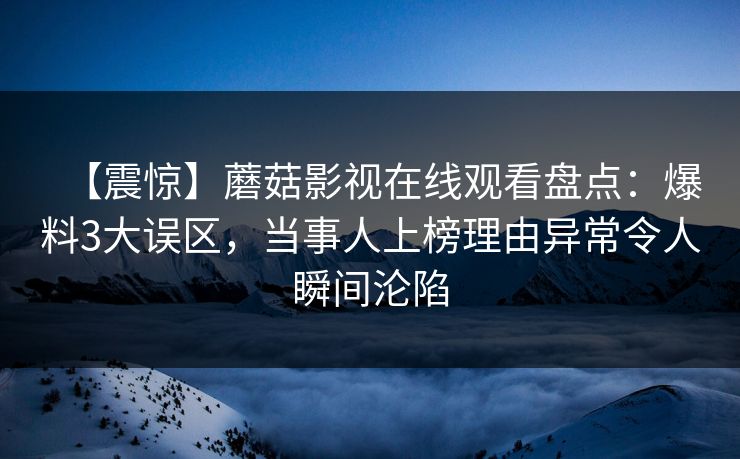 【震惊】蘑菇影视在线观看盘点:爆料3大误区,当事人上榜理由异常令人瞬间沦陷 【震惊】蘑菇影视在线观看盘点:爆料3大误区,当事人上榜理由异常令人瞬间沦陷