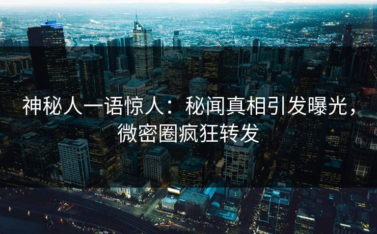 神秘人一语惊人：秘闻真相引发曝光，微密圈疯狂转发