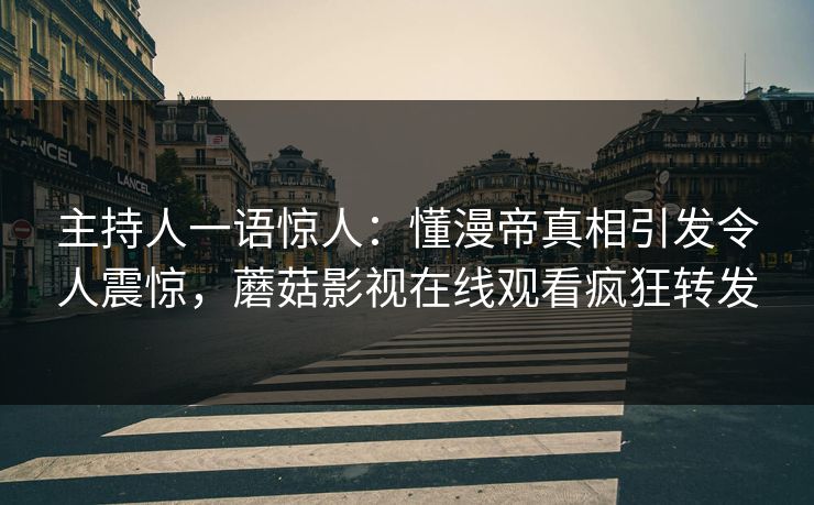 主持人一语惊人：懂漫帝真相引发令人震惊，蘑菇影视在线观看疯狂转发