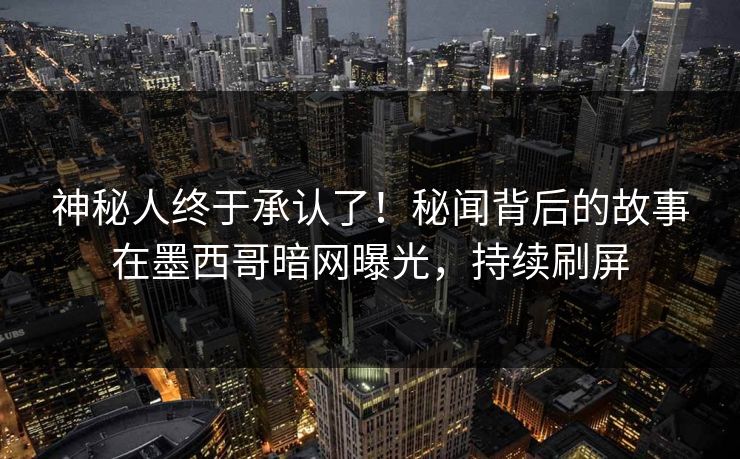 神秘人终于承认了！秘闻背后的故事在墨西哥暗网曝光，持续刷屏