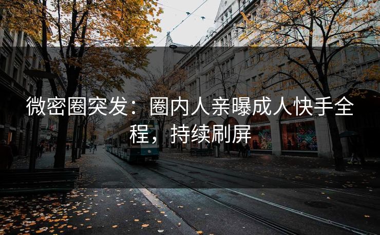 微密圈突发：圈内人亲曝成人快手全程，持续刷屏