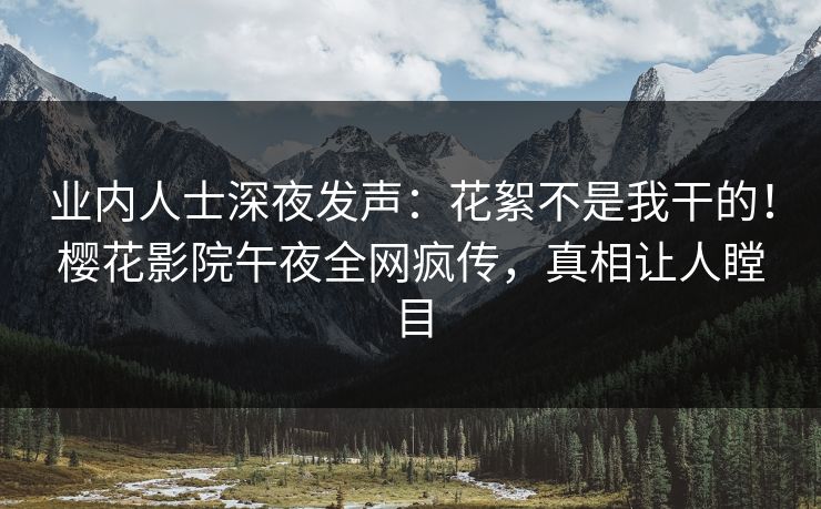 业内人士深夜发声:花絮不是我干的!樱花影院午夜全网疯传,真相让人瞠目 业内人士深夜发声:花絮不是我干的!樱花影院午夜全网疯传,真相让人瞠目