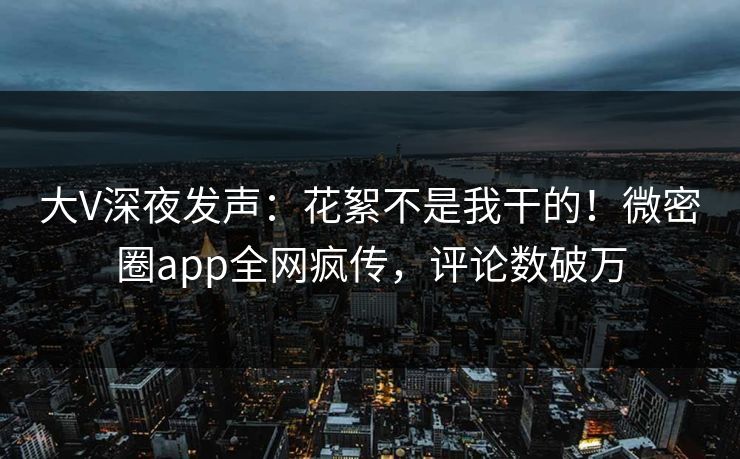 大V深夜发声：花絮不是我干的！微密圈app全网疯传，评论数破万