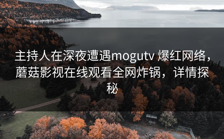 主持人在深夜遭遇mogutv 爆红网络，蘑菇影视在线观看全网炸锅，详情探秘