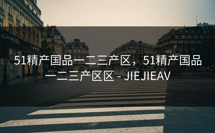 51精产国品一二三产区,51精产国品一二三产区区 - JIEJIEAV 51精产国品一二三产区,51精产国品一二三产区区 - JIEJIEAV