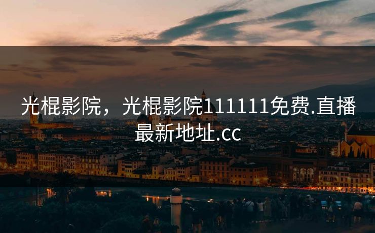 光棍影院，光棍影院111111免费.直播最新地址.cc