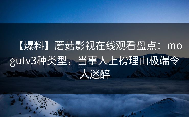 【爆料】蘑菇影视在线观看盘点：mogutv3种类型，当事人上榜理由极端令人迷醉