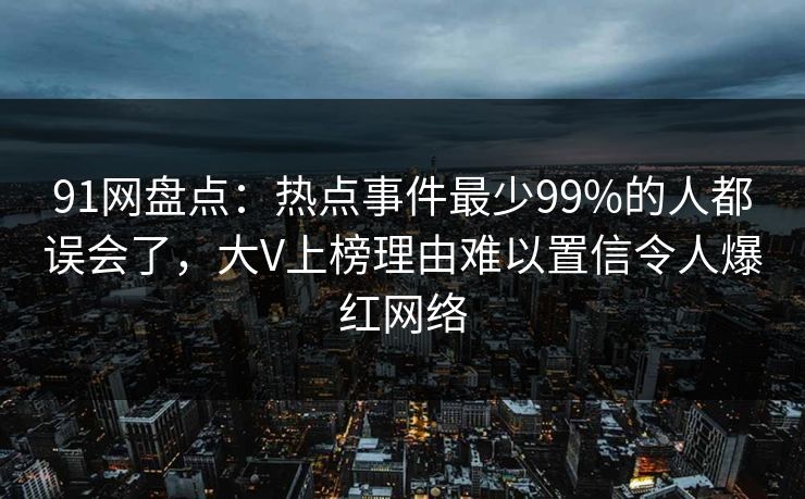 91网盘点:热点事件最少99%的人都误会了,大V上榜理由难以置信令人爆红网络 91网盘点:热点事件最少99%的人都误会了,大V上榜理由难以置信令人爆红网络