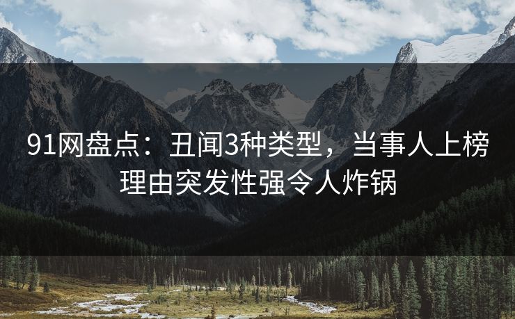 91网盘点:丑闻3种类型,当事人上榜理由突发性强令人炸锅 91网盘点:丑闻3种类型,当事人上榜理由突发性强令人炸锅