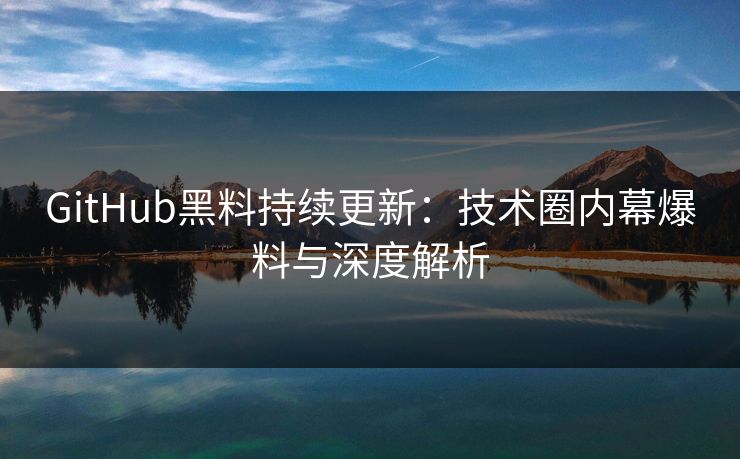GitHub黑料持续更新:技术圈内幕爆料与深度解析 GitHub黑料持续更新:技术圈内幕爆料与深度解析