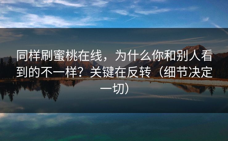 同样刷蜜桃在线，为什么你和别人看到的不一样？关键在反转（细节决定一切）