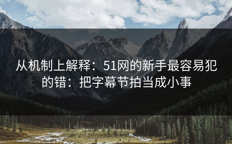 从机制上解释:51网的新手最容易犯的错:把字幕节拍当成小事 从机制上解释:51网的新手最容易犯的错:把字幕节拍当成小事