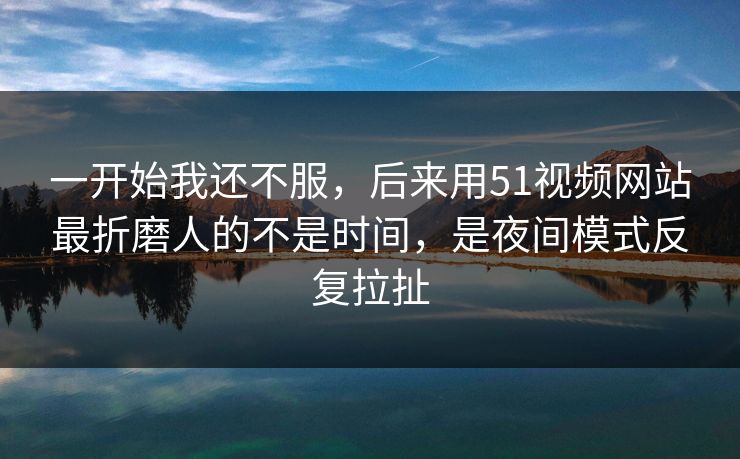 一开始我还不服，后来用51视频网站最折磨人的不是时间，是夜间模式反复拉扯
