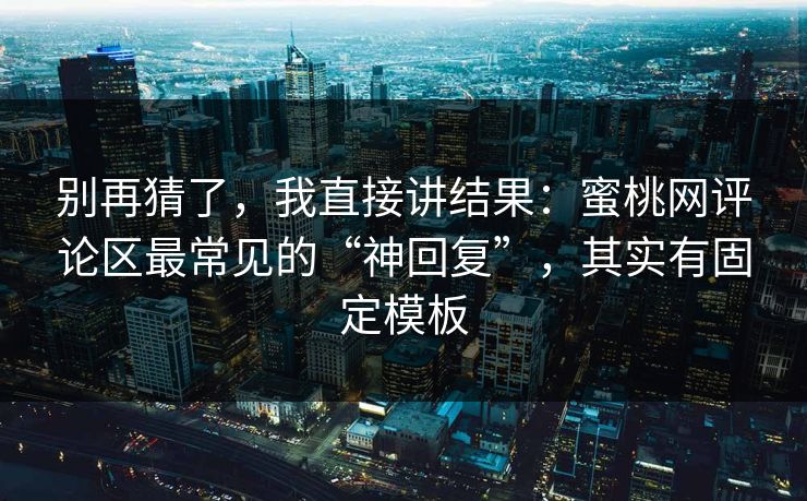 别再猜了，我直接讲结果：蜜桃网评论区最常见的“神回复”，其实有固定模板