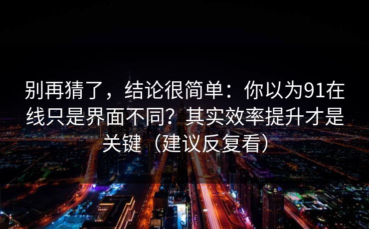 别再猜了，结论很简单：你以为91在线只是界面不同？其实效率提升才是关键（建议反复看）