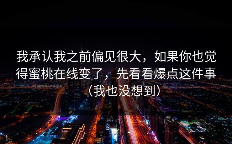 我承认我之前偏见很大，如果你也觉得蜜桃在线变了，先看看爆点这件事（我也没想到）
