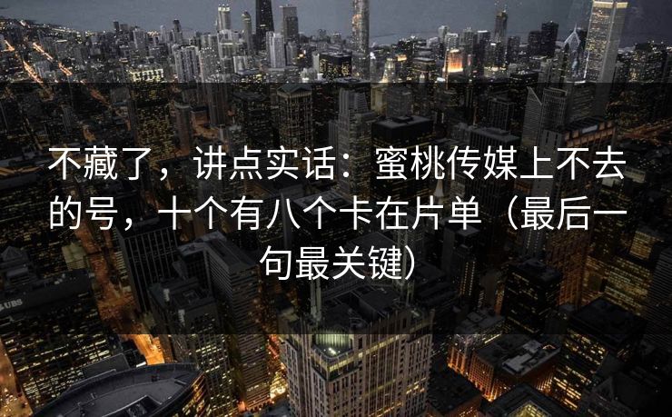 不藏了,讲点实话:蜜桃传媒上不去的号,十个有八个卡在片单(最后一句最关键) 不藏了,讲点实话:蜜桃传媒上不去的号,十个有八个卡在片单(最后一句最关键)