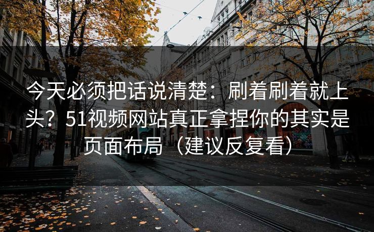 今天必须把话说清楚：刷着刷着就上头？51视频网站真正拿捏你的其实是页面布局（建议反复看）