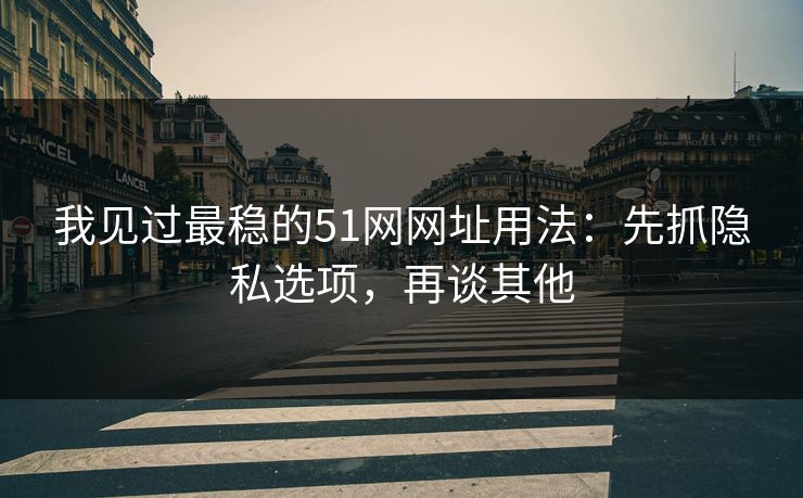 我见过最稳的51网网址用法：先抓隐私选项，再谈其他