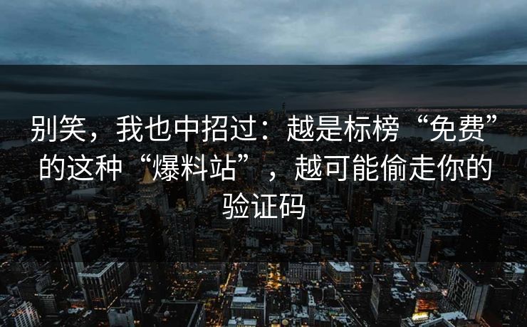 别笑，我也中招过：越是标榜“免费”的这种“爆料站”，越可能偷走你的验证码