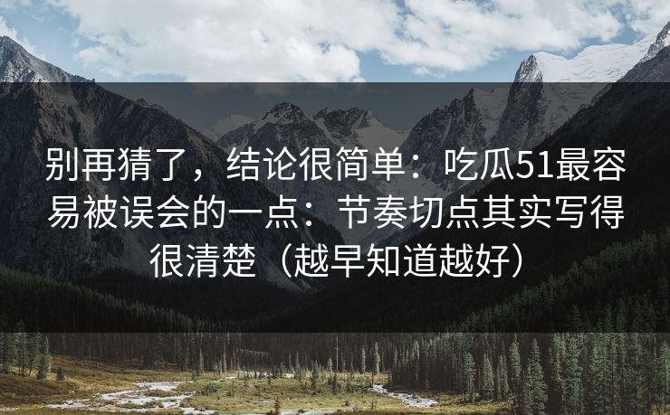 别再猜了,结论很简单:吃瓜51最容易被误会的一点:节奏切点其实写得很清楚(越早知道越好) 别再猜了,结论很简单:吃瓜51最容易被误会的一点:节奏切点其实写得很清楚(越早知道越好)
