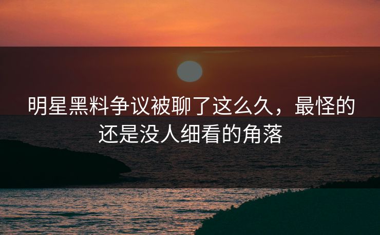 明星黑料争议被聊了这么久，最怪的还是没人细看的角落