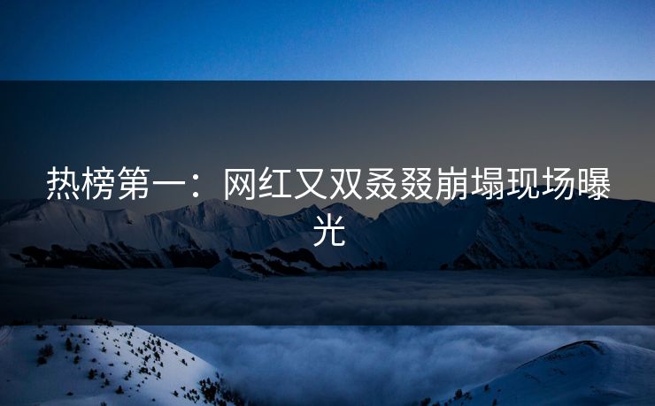 热榜第一：网红又双叒叕崩塌现场曝光