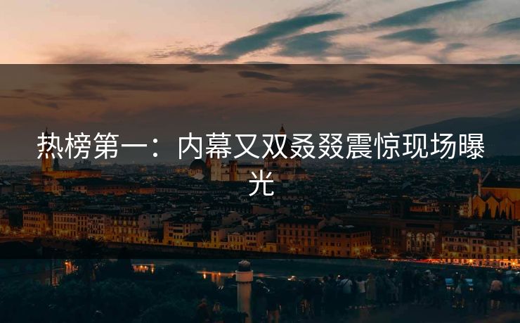 热榜第一：内幕又双叒叕震惊现场曝光