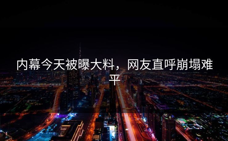 内幕今天被曝大料，网友直呼崩塌难平